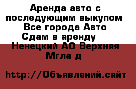Аренда авто с последующим выкупом. - Все города Авто » Сдам в аренду   . Ненецкий АО,Верхняя Мгла д.